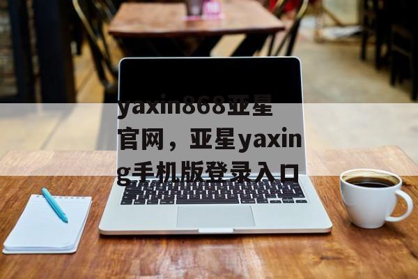 yaxin868亚星官网，亚星yaxing手机版登录入口