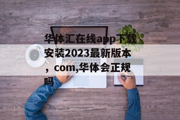 华体汇在线app下载安装2023最新版本，com,华体会正规吗