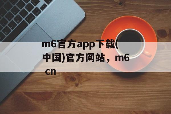 m6官方app下载(中国)官方网站，m6 cn