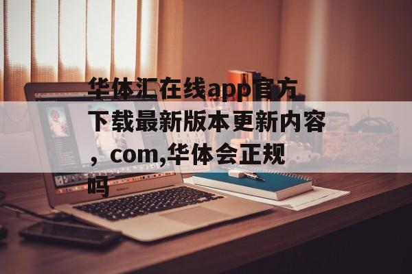 华体汇在线app官方下载最新版本更新内容，com,华体会正规吗