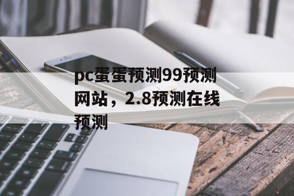 pc蛋蛋预测99预测网站，2.8预测在线预测